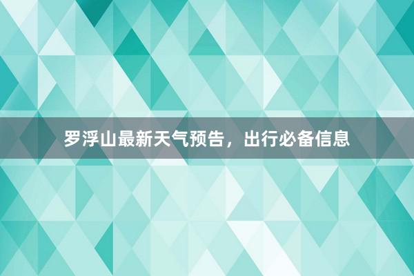 罗浮山最新天气预告，出行必备信息