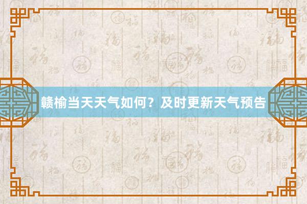 赣榆当天天气如何？及时更新天气预告