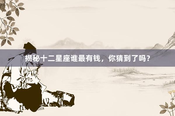 揭秘十二星座谁最有钱，你猜到了吗？