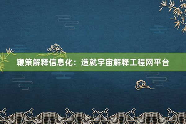 鞭策解释信息化：造就宇宙解释工程网平台