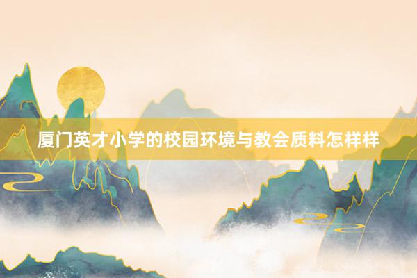 厦门英才小学的校园环境与教会质料怎样样