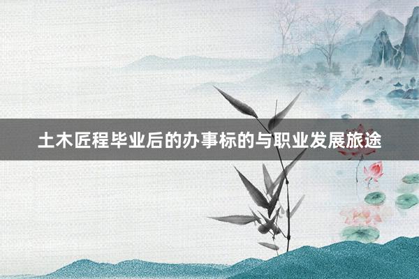 土木匠程毕业后的办事标的与职业发展旅途